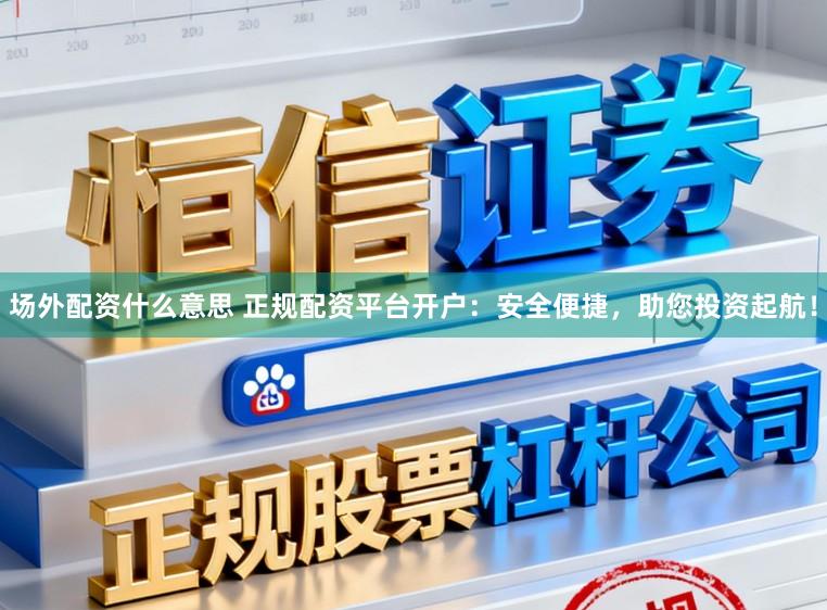 场外配资什么意思 正规配资平台开户：安全便捷，助您投资起航！