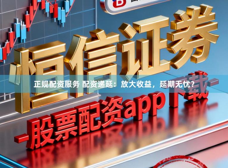 正规配资服务 配资递延：放大收益，延期无忧？