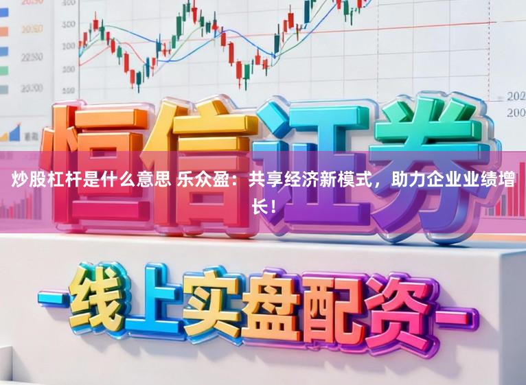 炒股杠杆是什么意思 乐众盈：共享经济新模式，助力企业业绩增长！