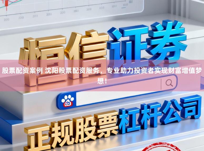 股票配资案例 沈阳股票配资服务,专业助力投资者实现财富增值梦想!
