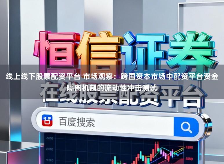 线上线下股票配资平台 市场观察：跨国资本市场中配资平台资金隔离机制的流动性冲击测试