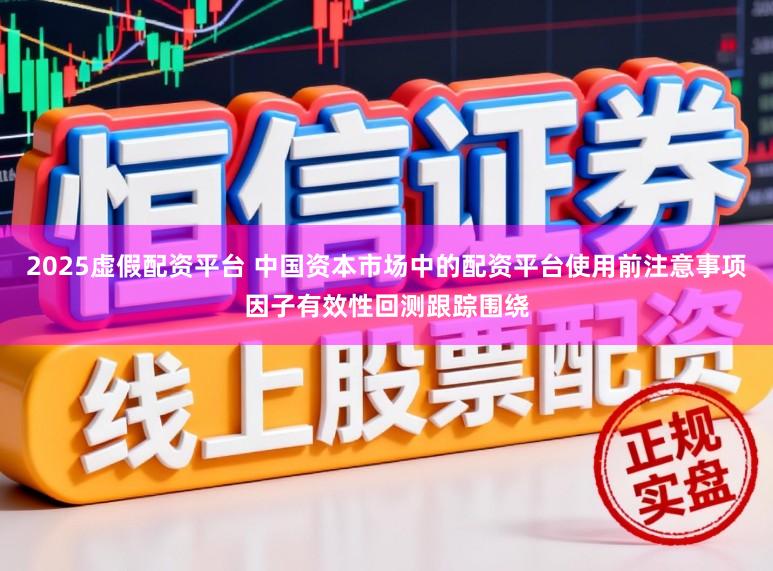 2025虚假配资平台 中国资本市场中的配资平台使用前注意事项因子有效性回测跟踪围绕