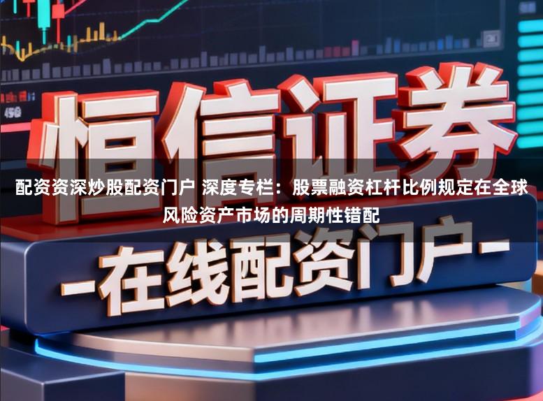 配资资深炒股配资门户 深度专栏：股票融资杠杆比例规定在全球风险资产市场的周期性错配