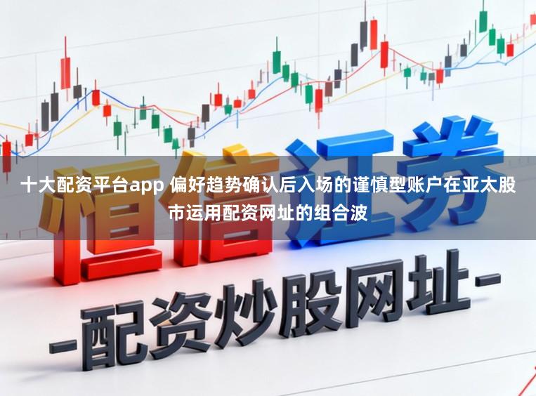 十大配资平台app 偏好趋势确认后入场的谨慎型账户在亚太股市运用配资网址的组合波
