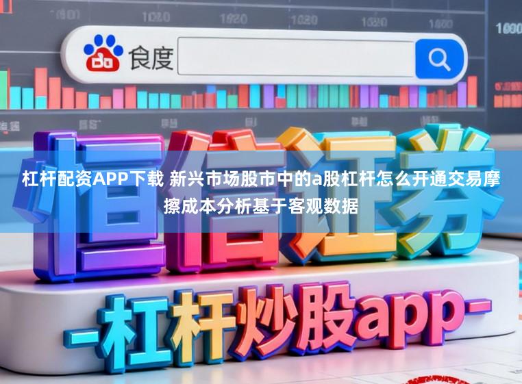 杠杆配资APP下载 新兴市场股市中的a股杠杆怎么开通交易摩擦成本分析基于客观数据
