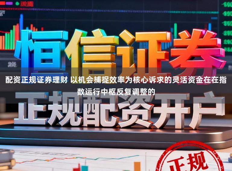 配资正规证券理财 以机会捕捉效率为核心诉求的灵活资金在在指数运行中枢反复调整的