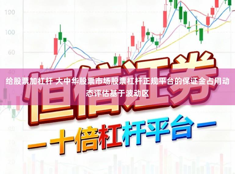 给股票加杠杆 大中华股票市场股票杠杆正规平台的保证金占用动态评估基于波动区