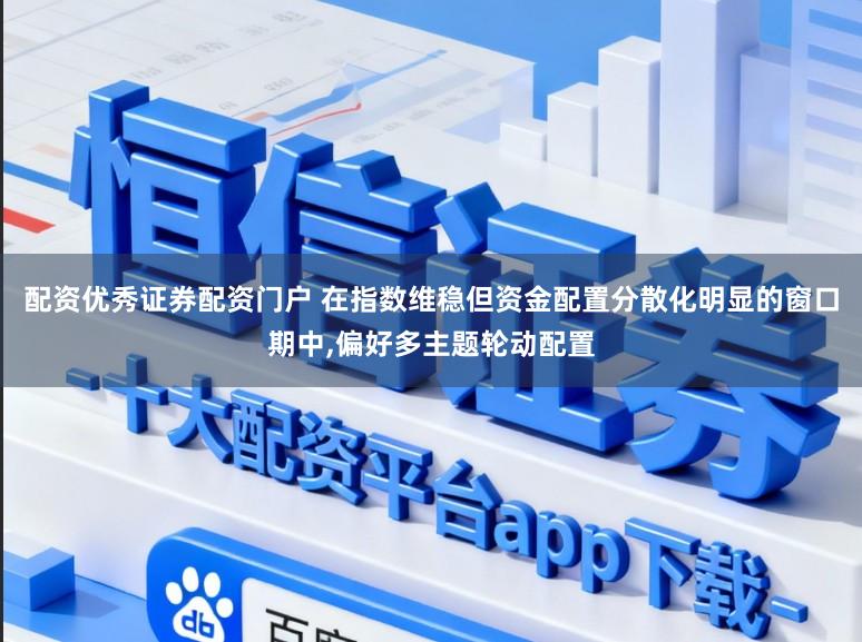 配资优秀证券配资门户 在指数维稳但资金配置分散化明显的窗口期中，偏好多主题轮动配置