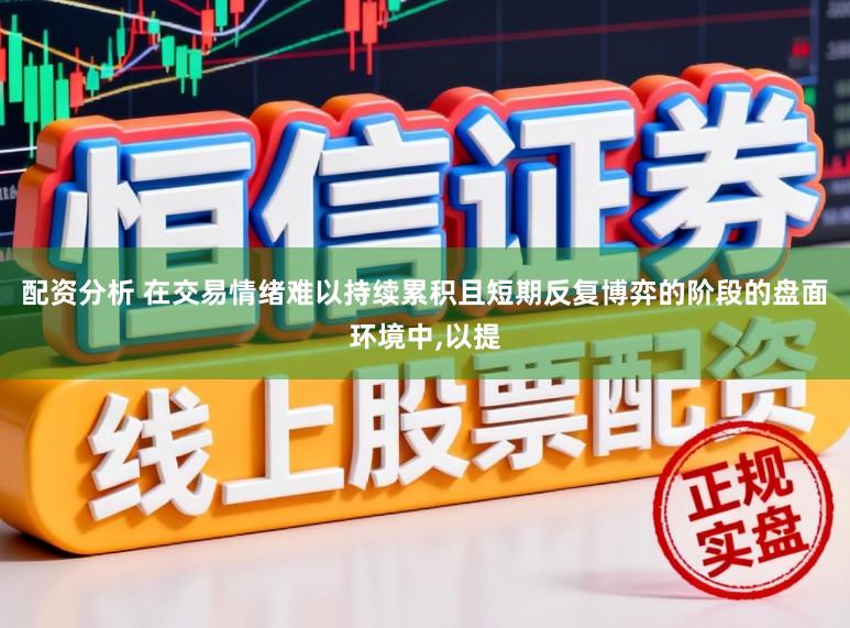 配资分析 在交易情绪难以持续累积且短期反复博弈的阶段的盘面环境中，以提