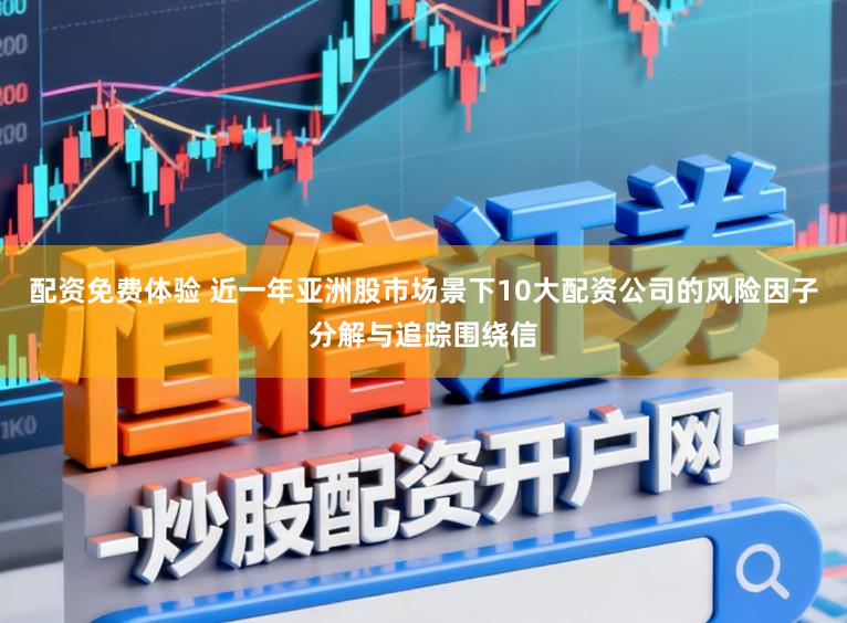 配资免费体验 近一年亚洲股市场景下10大配资公司的风险因子分解与追踪围绕信