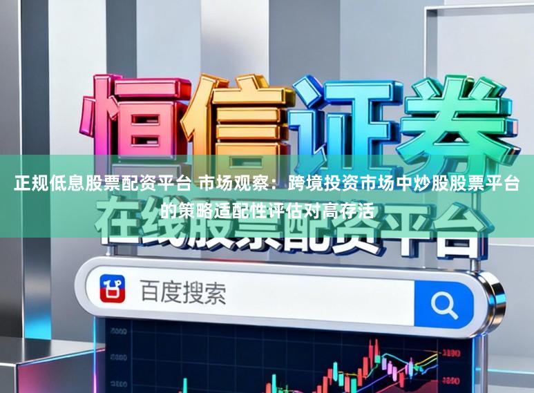 正规低息股票配资平台 市场观察：跨境投资市场中炒股股票平台的策略适配性评估对高存活