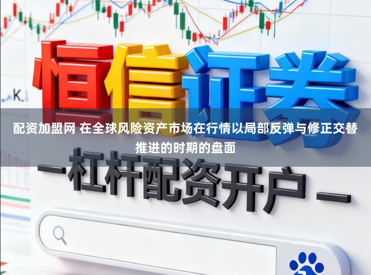 配资加盟网 在全球风险资产市场在行情以局部反弹与修正交替推进的时期的盘面