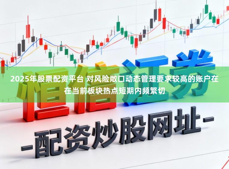 2025年股票配资平台 对风险敞口动态管理要求较高的账户在在当前板块热点短期内频繁切