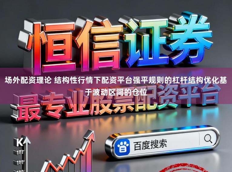 场外配资理论 结构性行情下配资平台强平规则的杠杆结构优化基于波动区间的仓位