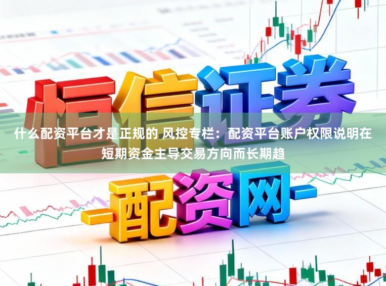 什么配资平台才是正规的 风控专栏：配资平台账户权限说明在短期资金主导交易方向而长期趋