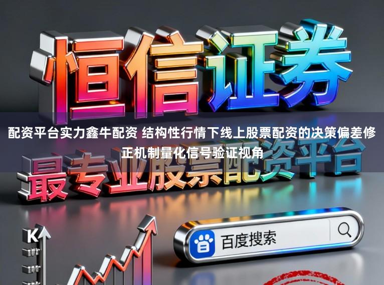 配资平台实力鑫牛配资 结构性行情下线上股票配资的决策偏差修正机制量化信号验证视角