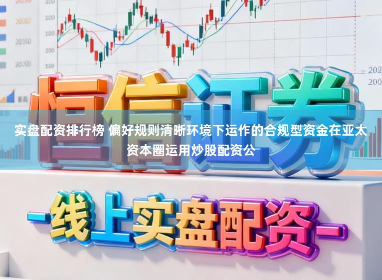 实盘配资排行榜 偏好规则清晰环境下运作的合规型资金在亚太资本圈运用炒股配资公