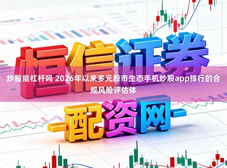炒股能杠杆吗 2026年以来多元股市生态手机炒股app排行的合规风险评估体