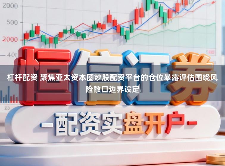 杠杆配资 聚焦亚太资本圈炒股配资平台的仓位暴露评估围绕风险敞口边界设定