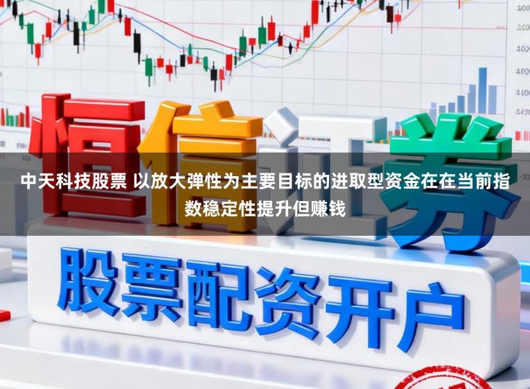 中天科技股票 以放大弹性为主要目标的进取型资金在在当前指数稳定性提升但赚钱