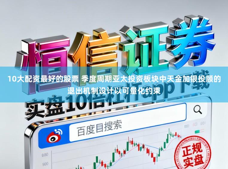 10大配资最好的股票 季度周期亚太投资板块中天金加银投顾的退出机制设计以可量化约束