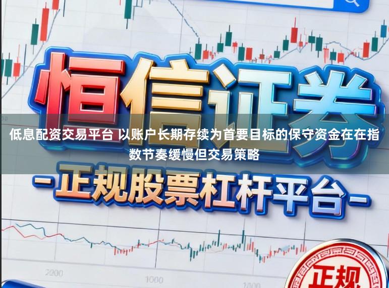 低息配资交易平台 以账户长期存续为首要目标的保守资金在在指数节奏缓慢但交易策略