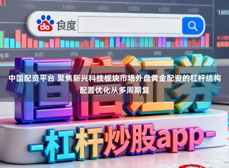 中国配资平台 聚焦新兴科技板块市场外盘黄金配资的杠杆结构配置优化从多周期复