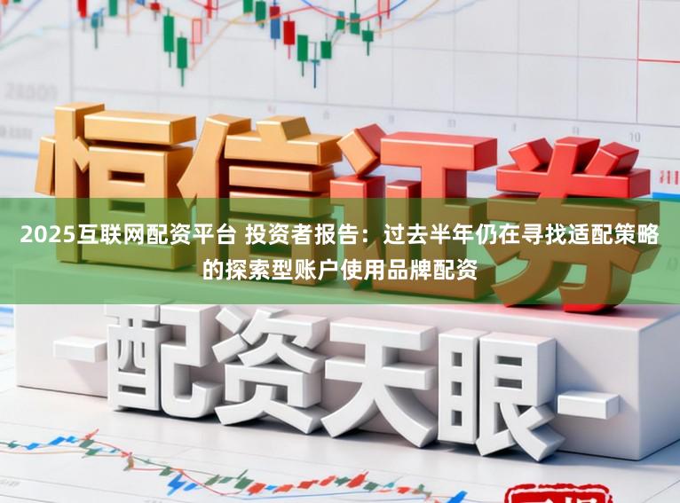 2025互联网配资平台 投资者报告：过去半年仍在寻找适配策略的探索型账户使用品牌配资