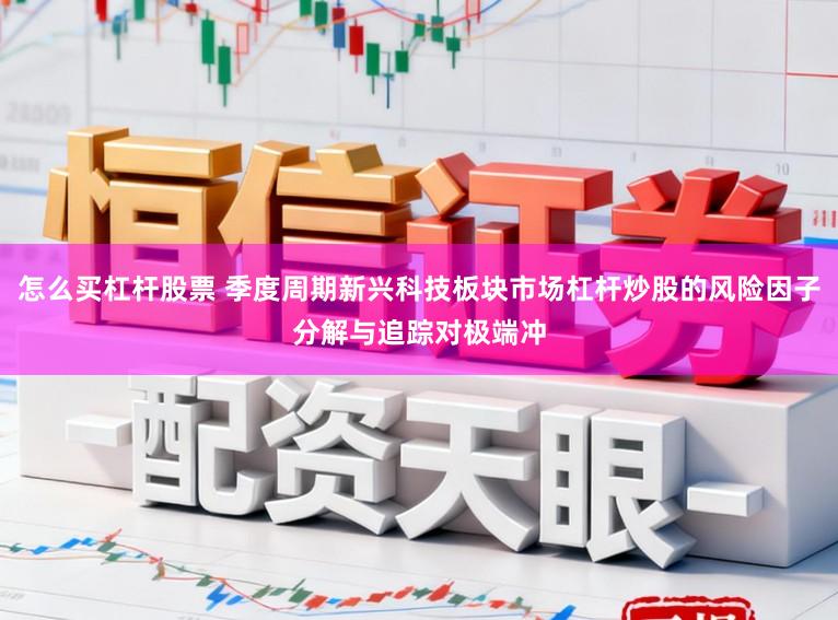 怎么买杠杆股票 季度周期新兴科技板块市场杠杆炒股的风险因子分解与追踪对极端冲