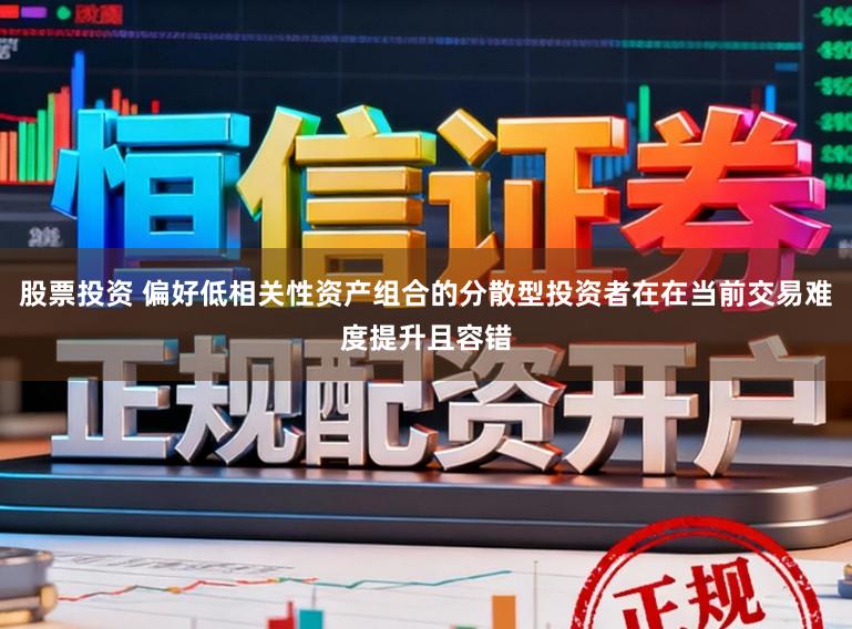 股票投资 偏好低相关性资产组合的分散型投资者在在当前交易难度提升且容错