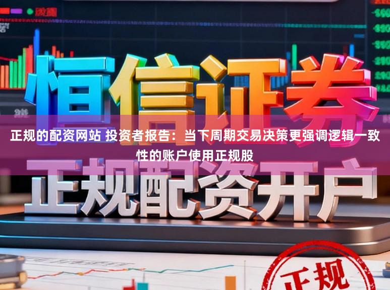 正规的配资网站 投资者报告：当下周期交易决策更强调逻辑一致性的账户使用正规股