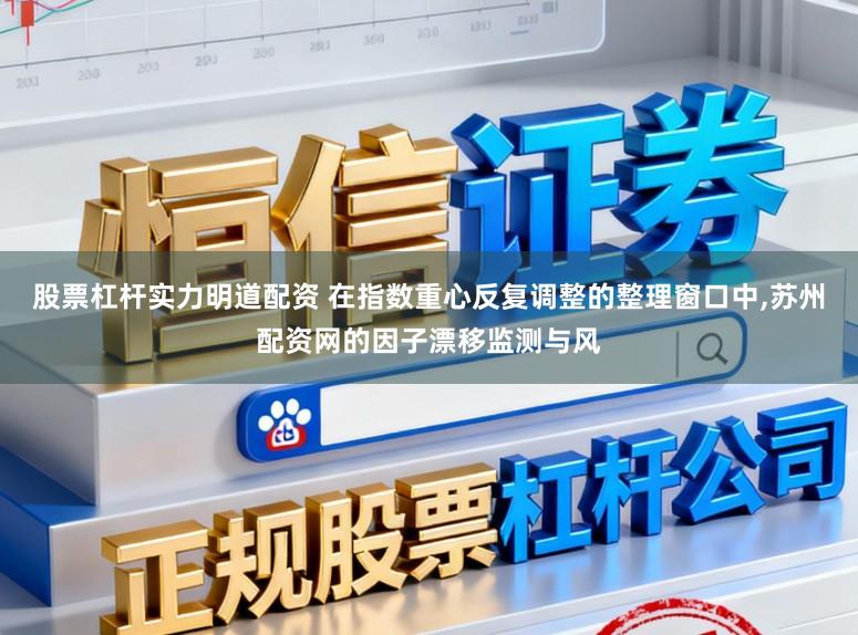 股票杠杆实力明道配资 在指数重心反复调整的整理窗口中,苏州配资网的因子漂移监测与风