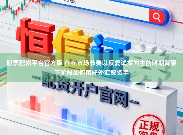 股票配资平台官方版 在在市场节奏以反复试探为主的时期背景下阶段如何用好外汇配资手