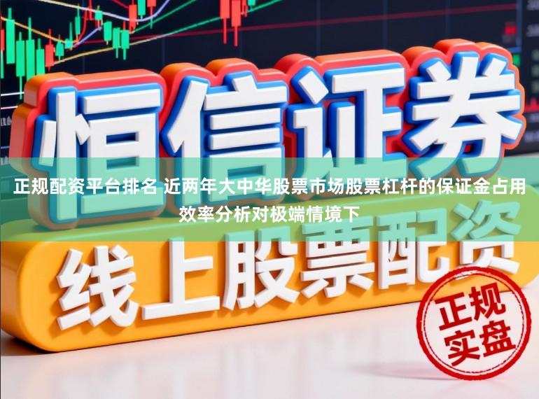 正规配资平台排名 近两年大中华股票市场股票杠杆的保证金占用效率分析对极端情境下