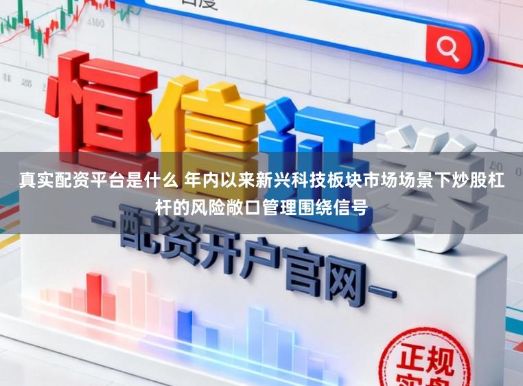 真实配资平台是什么 年内以来新兴科技板块市场场景下炒股杠杆的风险敞口管理围绕信号