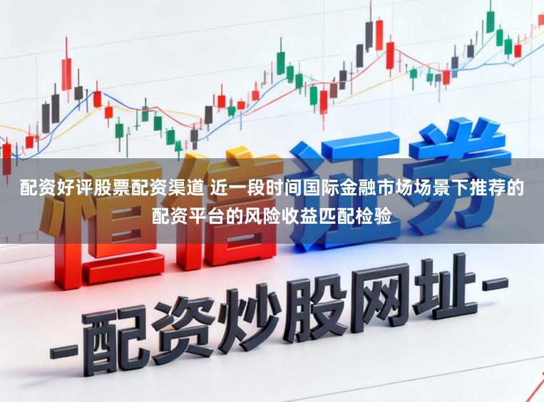 配资好评股票配资渠道 近一段时间国际金融市场场景下推荐的配资平台的风险收益匹配检验