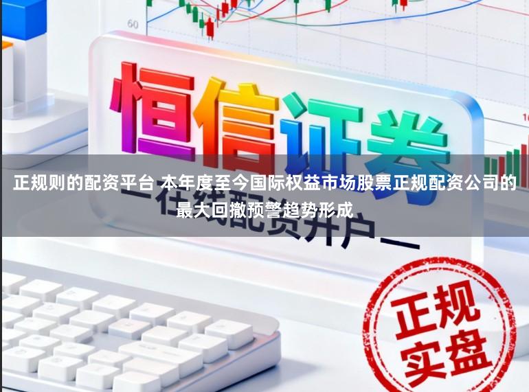 正规则的配资平台 本年度至今国际权益市场股票正规配资公司的最大回撤预警趋势形成
