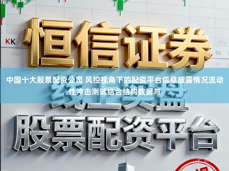 中国十大股票配资公司 风控视角下的配资平台信息披露情况流动性冲击测试结合结构数据与
