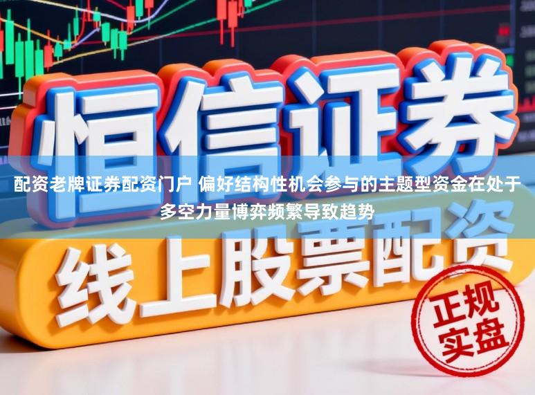 配资老牌证券配资门户 偏好结构性机会参与的主题型资金在处于多空力量博弈频繁导致趋势