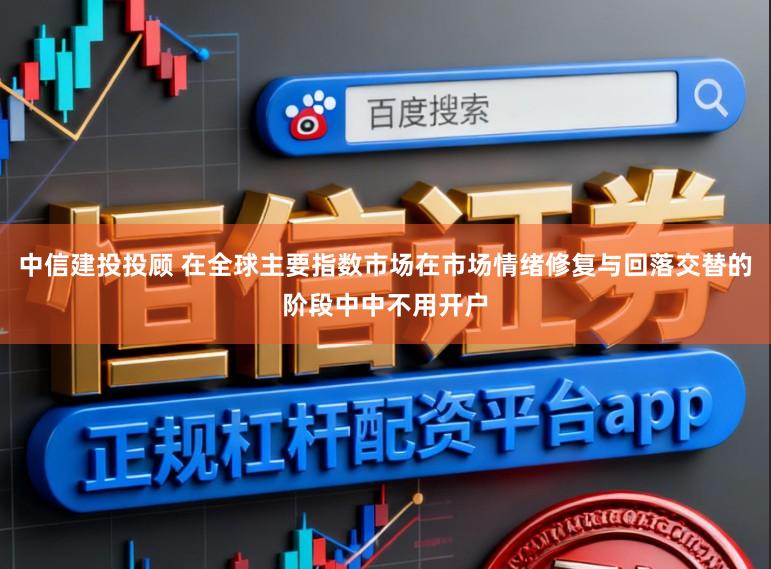 中信建投投顾 在全球主要指数市场在市场情绪修复与回落交替的阶段中中不用开户