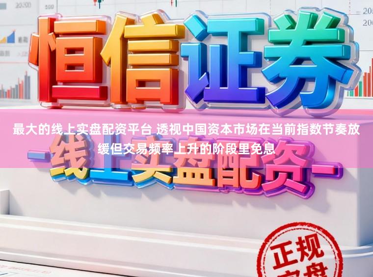 最大的线上实盘配资平台 透视中国资本市场在当前指数节奏放缓但交易频率上升的阶段里免息