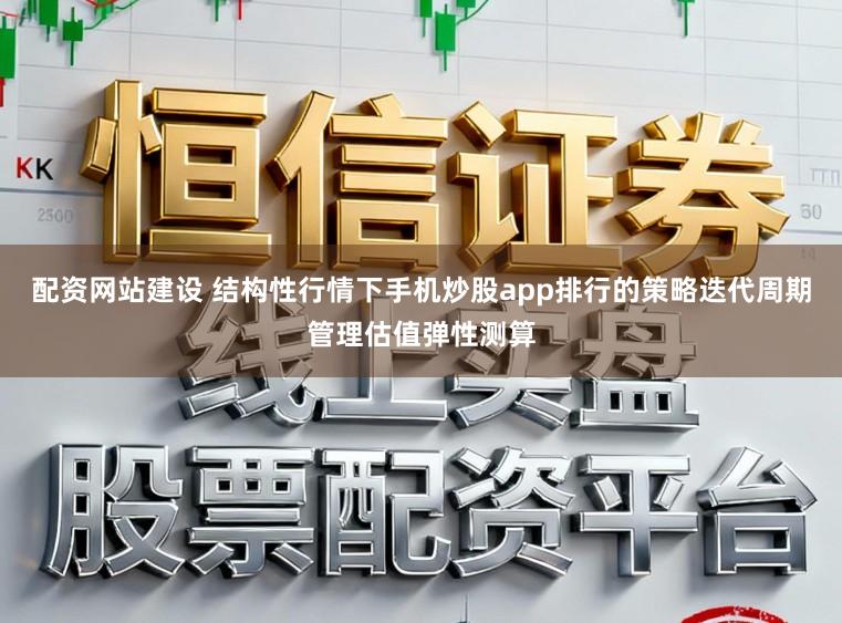 配资网站建设 结构性行情下手机炒股app排行的策略迭代周期管理估值弹性测算