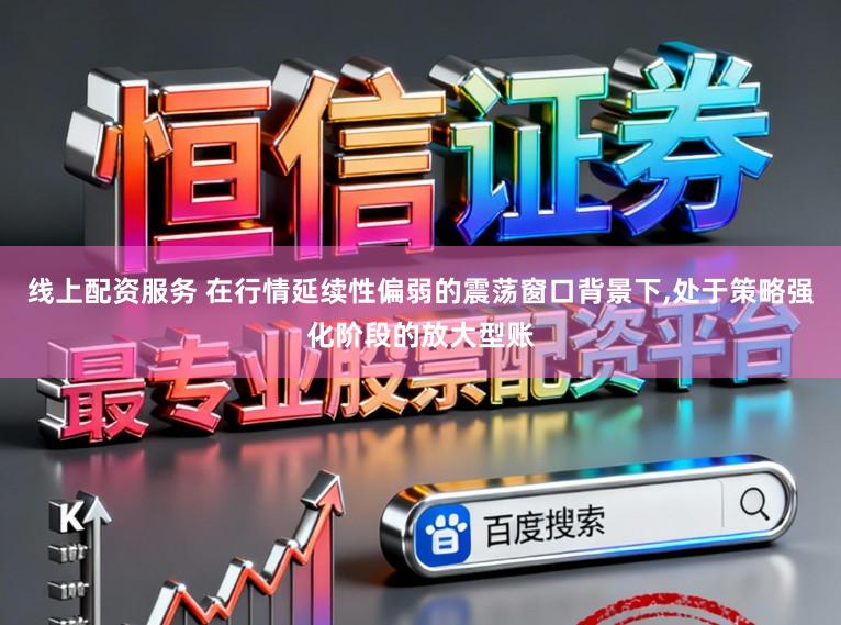 线上配资服务 在行情延续性偏弱的震荡窗口背景下,处于策略强化阶段的放大型账