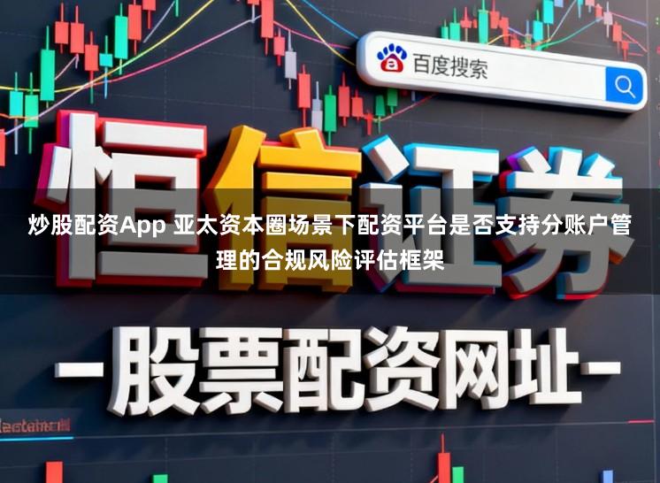 炒股配资App 亚太资本圈场景下配资平台是否支持分账户管理的合规风险评估框架