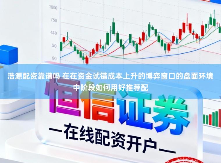 浩源配资靠谱吗 在在资金试错成本上升的博弈窗口的盘面环境中阶段如何用好推荐配