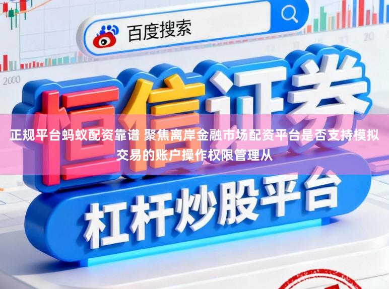 正规平台蚂蚁配资靠谱 聚焦离岸金融市场配资平台是否支持模拟交易的账户操作权限管理从