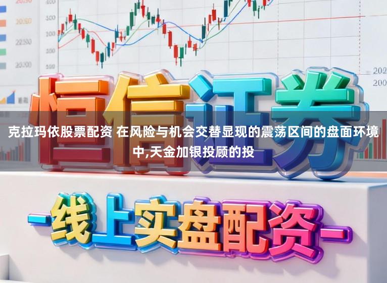 克拉玛依股票配资 在风险与机会交替显现的震荡区间的盘面环境中,天金加银投顾的投