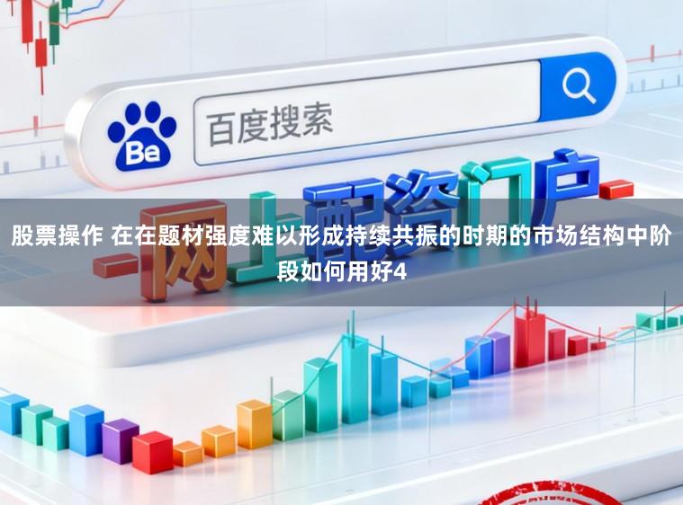 股票操作 在在题材强度难以形成持续共振的时期的市场结构中阶段如何用好4