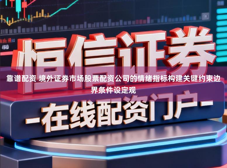 靠谱配资 境外证券市场股票配资公司的情绪指标构建关键约束边界条件设定观