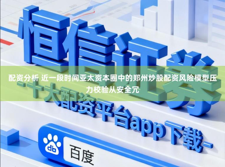 配资分析 近一段时间亚太资本圈中的郑州炒股配资风险模型压力校验从安全冗